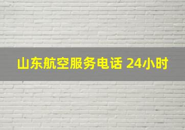 山东航空服务电话 24小时